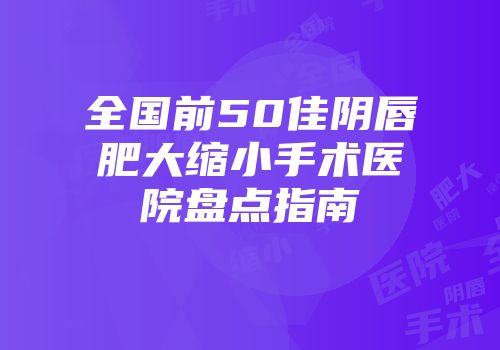 全国前50佳阴唇肥大缩小手术医院盘点指南