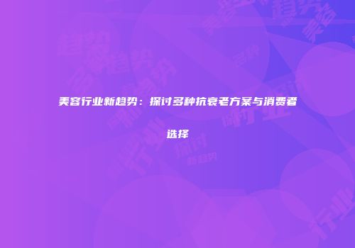 美容行业新趋势：探讨多种抗衰老方案与消费者选择