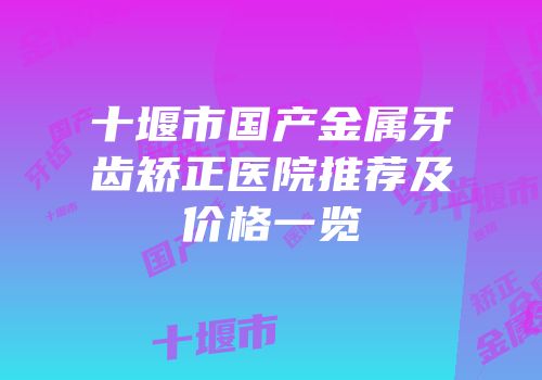 十堰市国产金属牙齿矫正医院推荐及价格一览