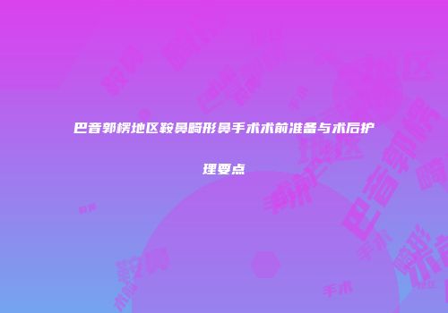 巴音郭楞地区鞍鼻畸形鼻手术术前准备与术后护理要点