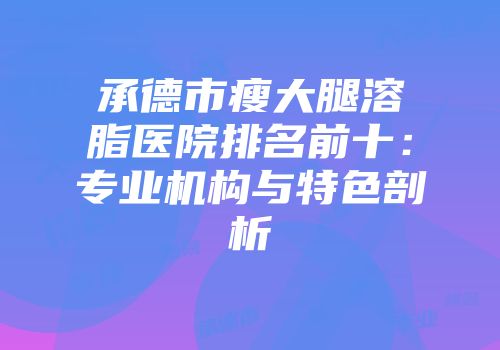 承德市瘦大腿溶脂医院排名前十：专业机构与特色剖析