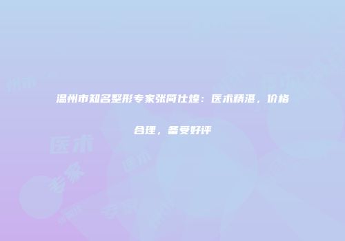 温州市知名整形专家张简仕煌：医术精湛，价格合理，备受好评