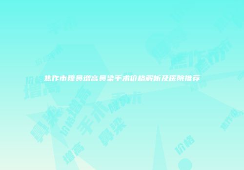 焦作市隆鼻增高鼻梁手术价格解析及医院推荐