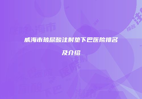 威海市玻尿酸注射垫下巴医院排名及介绍