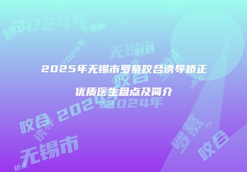 2025年无锡市罗慕咬合诱导矫正优质医生盘点及简介