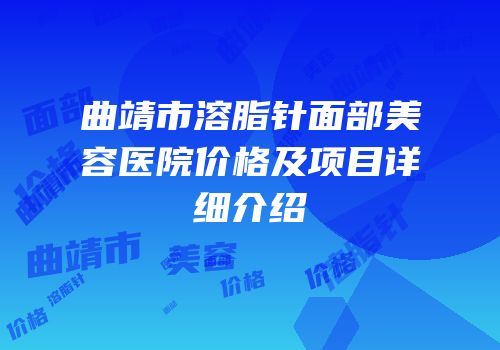 曲靖市溶脂针面部美容医院价格及项目详细介绍