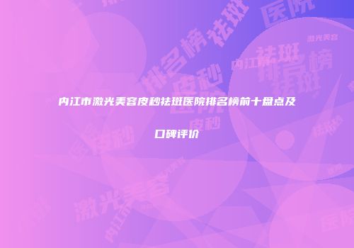 内江市激光美容皮秒祛斑医院排名榜前十盘点及口碑评价