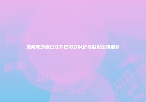 沈阳胶原蛋白注下巴功效解析与整形医院推荐