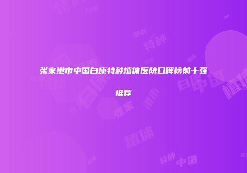 张家港市中国白康特种植体医院口碑榜前十强推荐