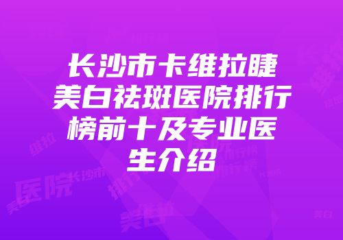 长沙市卡维拉睫美白祛斑医院排行榜前十及专业医生介绍