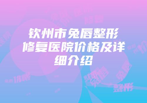 钦州市兔唇整形修复医院价格及详细介绍