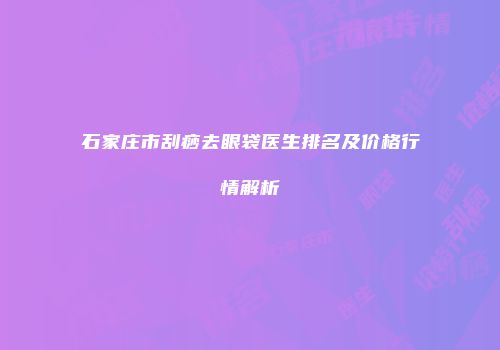 石家庄市刮痧去眼袋医生排名及价格行情解析