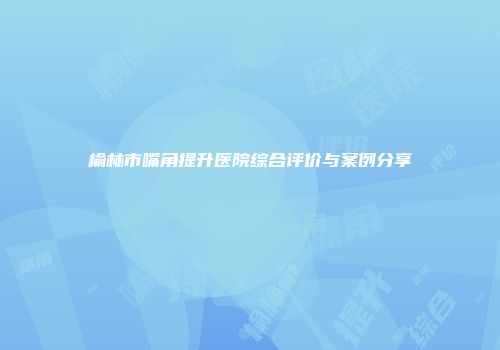 榆林市嘴角提升医院综合评价与案例分享