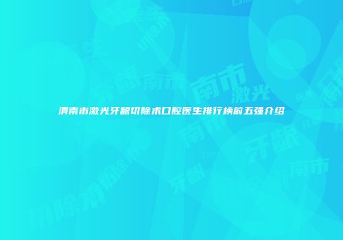 渭南市激光牙龈切除术口腔医生排行榜前五强介绍
