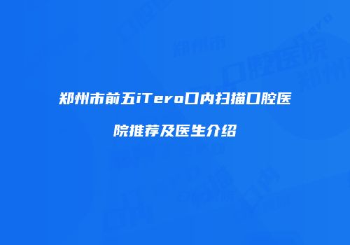 郑州市前五iTero口内扫描口腔医院推荐及医生介绍