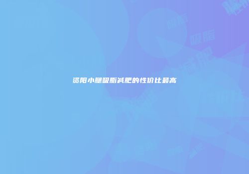 资阳小腿吸脂减肥的性价比最高