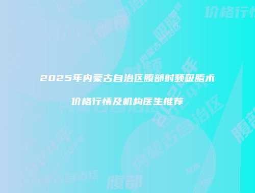 2025年内蒙古自治区腹部射频吸脂术价格行情及机构医生推荐