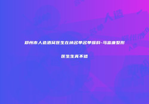 郑州市人造酒窝医生在榜名单名单爆料-马富廉整形医生生真不错