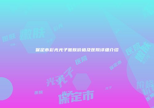保定市彩光光子嫩肤价格及医院详细介绍
