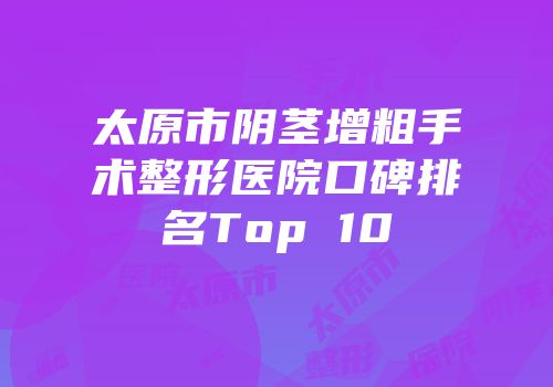 太原市阴茎增粗手术整形医院口碑排名Top 10