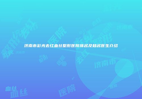 济南市彩光去红血丝整形医院排名及知名医生介绍