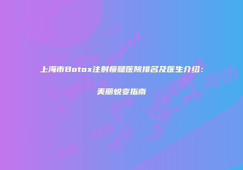 上海市Botox注射瘦腿医院排名及医生介绍：美丽蜕变指南