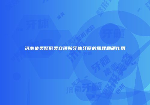 济南集美整形美容医院牙体牙髓的原理和副作用