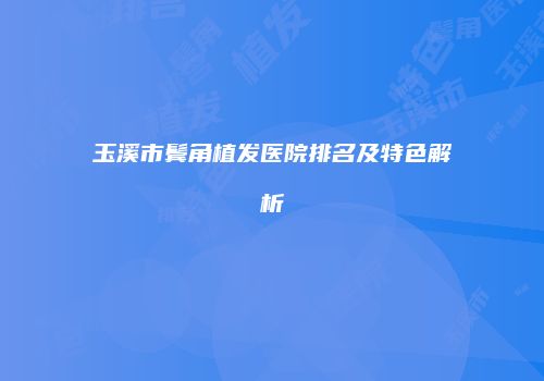 玉溪市鬓角植发医院排名及特色解析