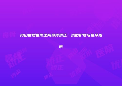 舟山优质整形医院鼻骨矫正：术后护理与选择指南