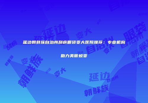 延边朝鲜族自治州刮痧眼袋变大医院推荐：专业机构助力美丽蜕变
