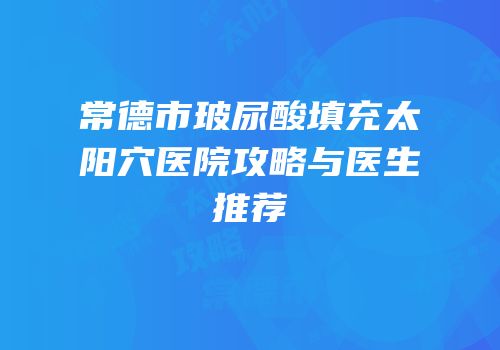 常德市玻尿酸填充太阳穴医院攻略与医生推荐