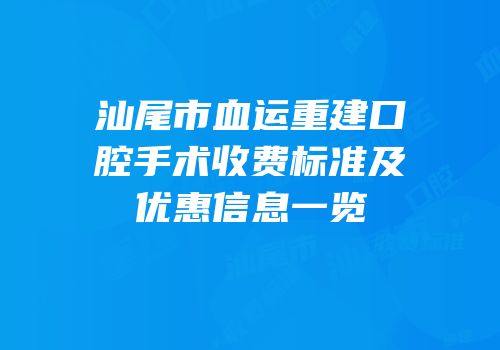 汕尾市血运重建口腔手术收费标准及优惠信息一览