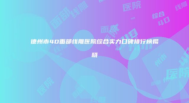 德州市4D面部线雕医院综合实力口碑排行榜揭晓