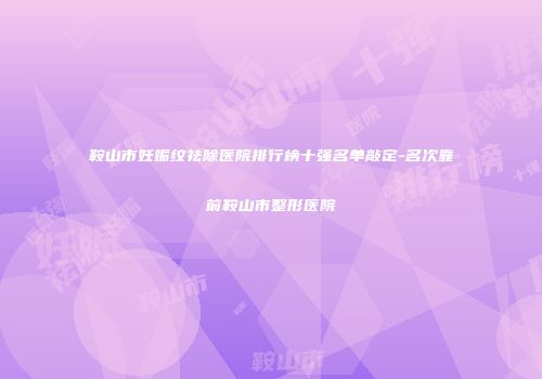 鞍山市妊娠纹祛除医院排行榜十强名单敲定-名次靠前鞍山市整形医院