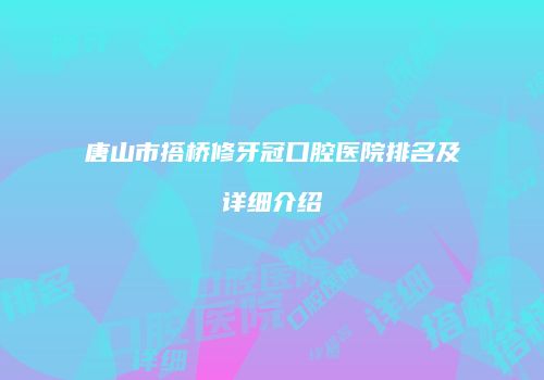唐山市搭桥修牙冠口腔医院排名及详细介绍