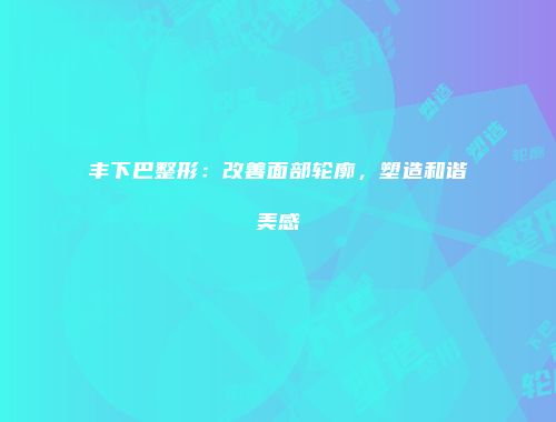 丰下巴整形：改善面部轮廓，塑造和谐美感