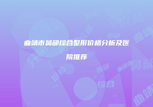 曲靖市鼻部综合整形价格分析及医院推荐