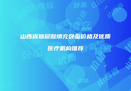 山西省玻尿酸填充卧蚕价格及优质医疗机构推荐