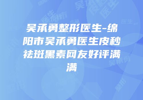 吴承勇整形医生-绵阳市吴承勇医生皮秒祛斑黑素网友好评满满