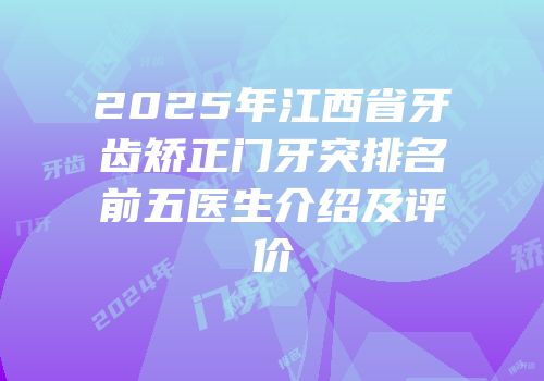2025年江西省牙齿矫正门牙突排名前五医生介绍及评价