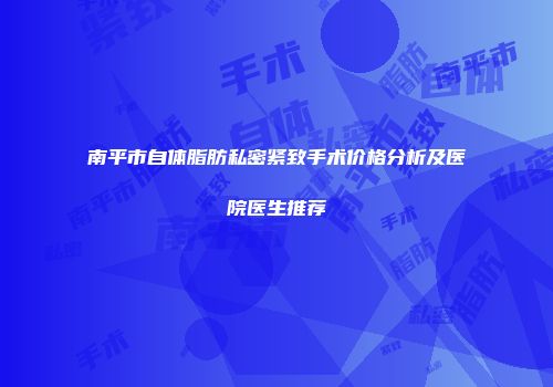 南平市自体脂肪私密紧致手术价格分析及医院医生推荐