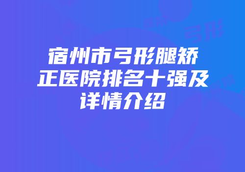 宿州市弓形腿矫正医院排名十强及详情介绍