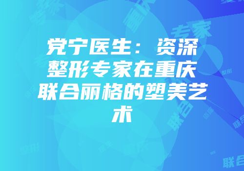 党宁医生：资深整形专家在重庆联合丽格的塑美艺术