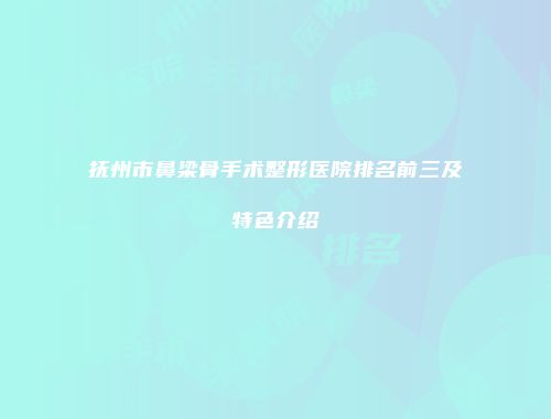 抚州市鼻梁骨手术整形医院排名前三及特色介绍