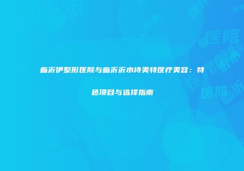 临沂伊整形医院与临沂沂水诗美特医疗美容：特色项目与选择指南