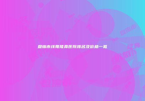 盘锦市线雕隆鼻医院排名及价格一览