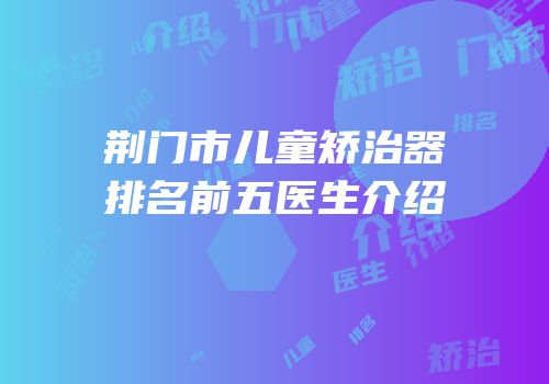 荆门市儿童矫治器排名前五医生介绍