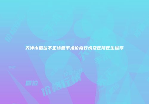 天津市眉位不正修复手术价格行情及医院医生推荐