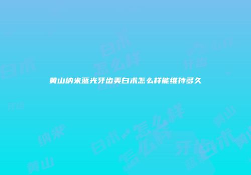 黄山纳米蓝光牙齿美白术怎么样能维持多久