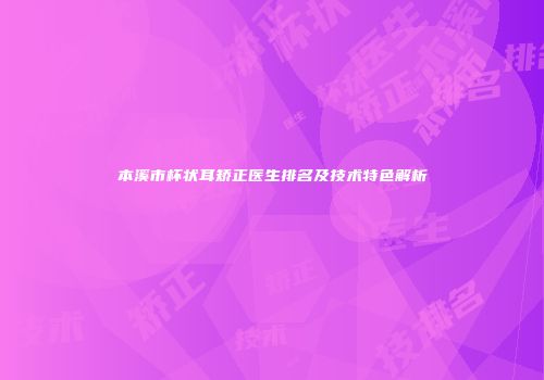 本溪市杯状耳矫正医生排名及技术特色解析